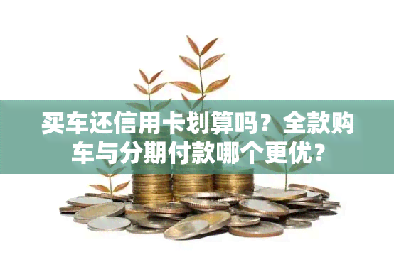 买车还信用卡划算吗？全款购车与分期付款哪个更优？