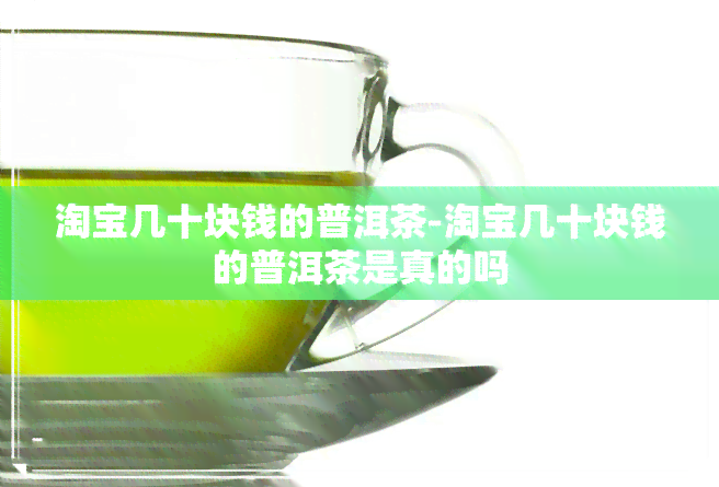 淘宝几十块钱的普洱茶-淘宝几十块钱的普洱茶是真的吗