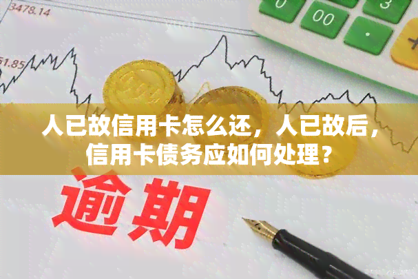 人已故信用卡怎么还，人已故后，信用卡债务应如何处理？