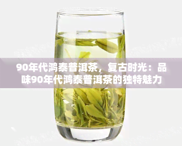 90年代鸿泰普洱茶，复古时光：品味90年代鸿泰普洱茶的独特魅力