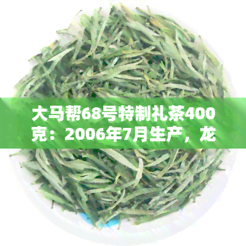 大马帮68号特制礼茶400克：2006年7月生产，龙园号牌，2006年7月生产的价格是多少？大马帮66号特制礼茶和大马帮茶叶2005年的价格分别是多少？大马帮一号2006生茶多少克？大马帮1号普洱茶价格如何？