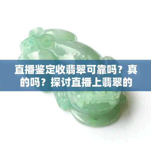 直播鉴定收翡翠可靠吗？真的吗？探讨直播上翡翠的真假可靠性