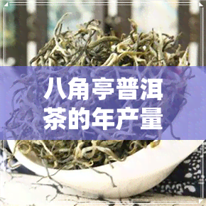 八角亭普洱茶的年产量-八角亭普洱茶的年产量是多少