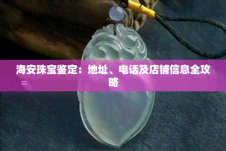 海安珠宝鉴定：地址、电话及店铺信息全攻略