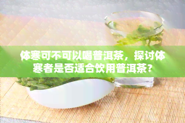 体寒可不可以喝普洱茶，探讨体寒者是否适合饮用普洱茶？