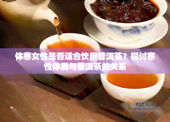 体寒女性是否适合饮用普洱茶？探讨寒性体质与普洱茶的关系