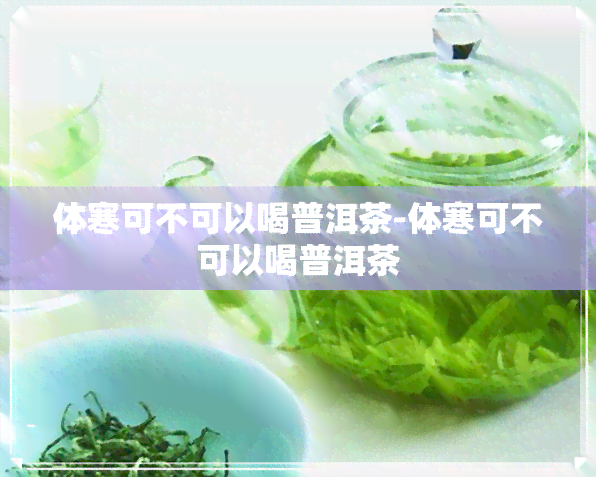 体寒可不可以喝普洱茶-体寒可不可以喝普洱茶