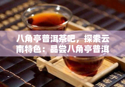 八角亭普洱茶吧，探索云南特色：品尝八角亭普洱茶吧的醇厚韵味