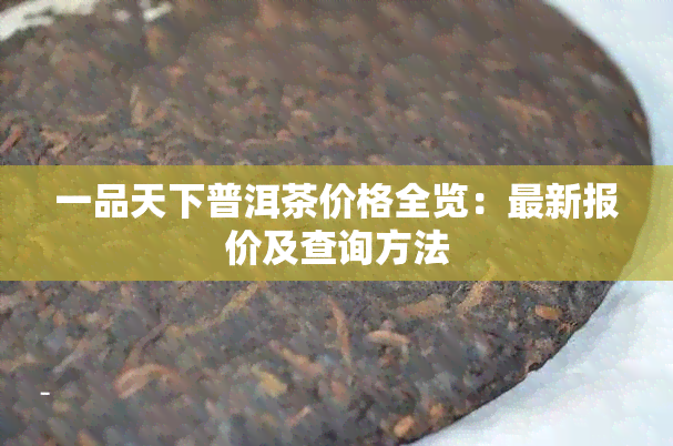 一品天下普洱茶价格全览：最新报价及查询方法