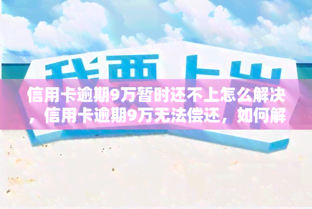 信用卡逾期9万暂时还不上怎么解决，信用卡逾期9万无法偿还，如何解决问题？