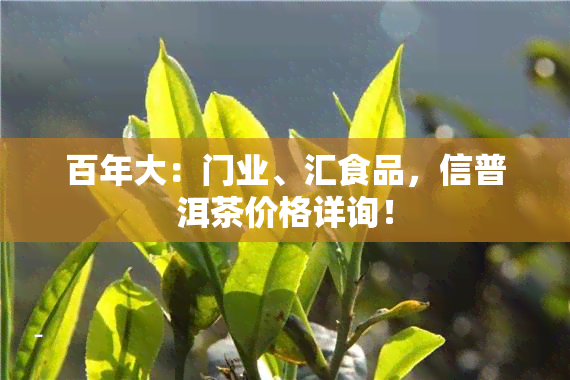 百年大：门业、汇食品，信普洱茶价格详询！