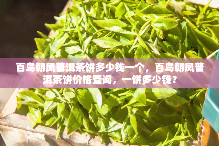 百鸟朝凤普洱茶饼多少钱一个，百鸟朝凤普洱茶饼价格查询，一饼多少钱？