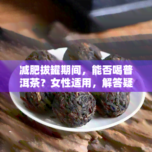 减肥拔罐期间，能否喝普洱茶？女性适用，解答疑问