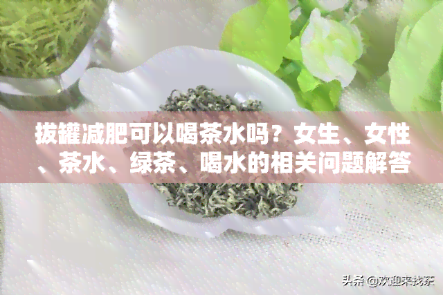 拔罐减肥可以喝茶水吗？女生、女性、茶水、绿茶、喝水的相关问题解答