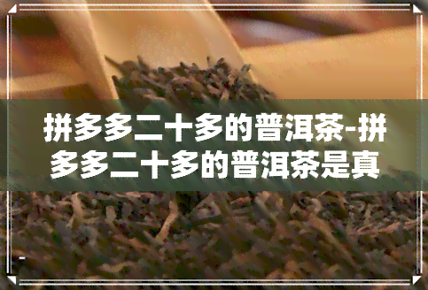 拼多多二十多的普洱茶-拼多多二十多的普洱茶是真的吗