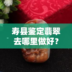 寿县鉴定翡翠去哪里做好？伤残鉴定电话是多少？