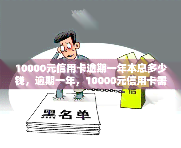 10000元信用卡逾期一年本息多少钱，逾期一年，10000元信用卡需要偿还多少本金和利息？