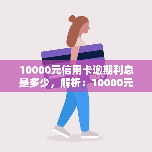 10000元信用卡逾期利息是多少，解析：10000元信用卡逾期利息该如何计算？