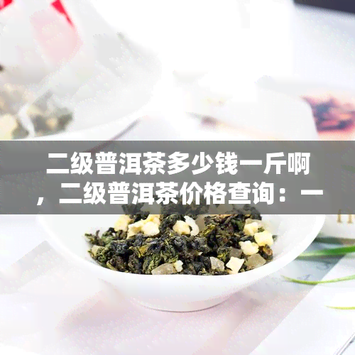 二级普洱茶多少钱一斤啊，二级普洱茶价格查询：一斤要多少钱？