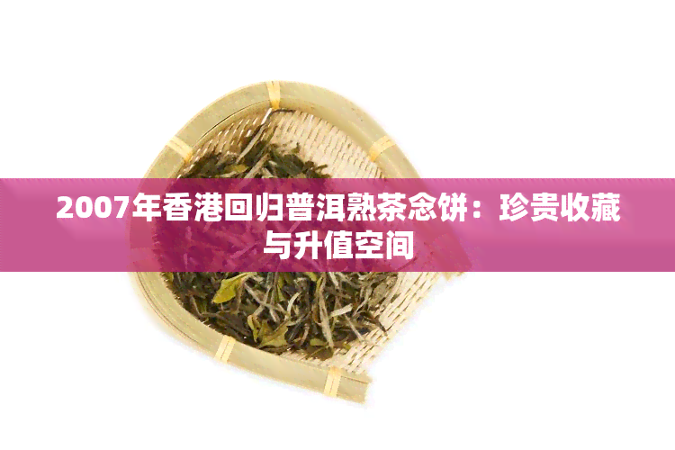 2007年回归普洱熟茶念饼：珍贵收藏与升值空间