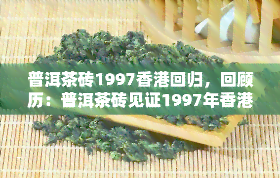 普洱茶砖1997回归，回顾历：普洱茶砖见证1997年回归的重要时刻