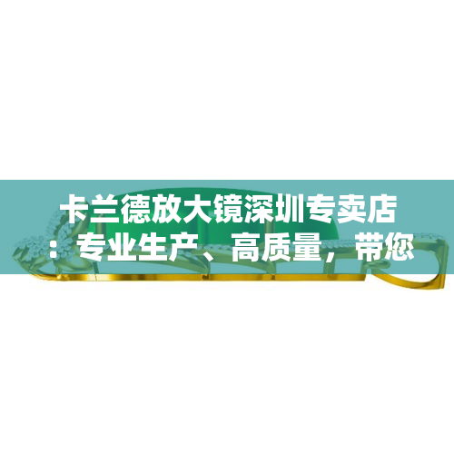 卡兰德放大镜深圳专卖店：专业生产、高质量，带您了解卡兰德放大镜、显微镜等产品