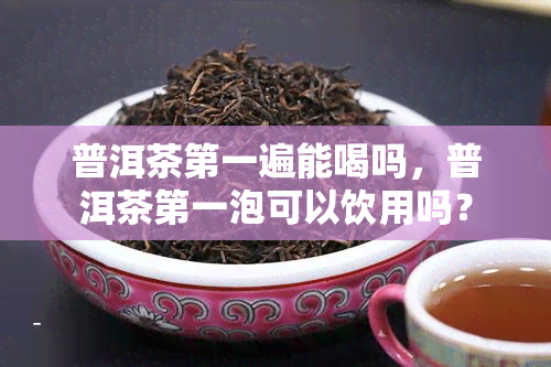 普洱茶之一遍能喝吗，普洱茶之一泡可以饮用吗？