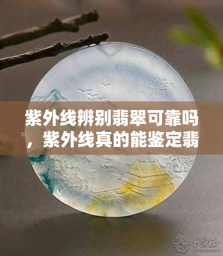 紫外线辨别翡翠可靠吗，紫外线真的能鉴定翡翠的真伪吗？