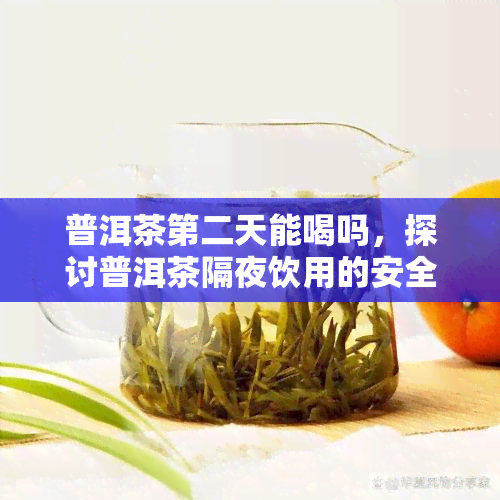 普洱茶第二天能喝吗，探讨普洱茶隔夜饮用的安全性：第二天下还能喝吗？