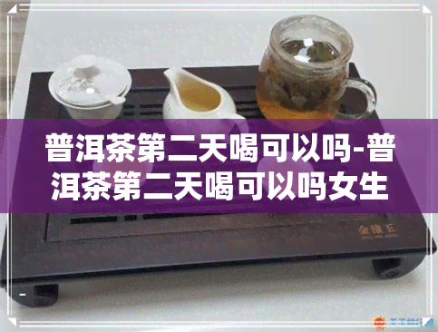 普洱茶第二天喝可以吗-普洱茶第二天喝可以吗女生