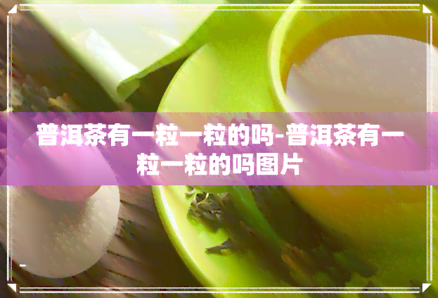 普洱茶有一粒一粒的吗-普洱茶有一粒一粒的吗图片