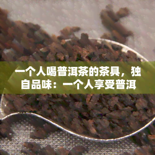 一个人喝普洱茶的茶具，独自品味：一个人享受普洱茶的完美茶具选择