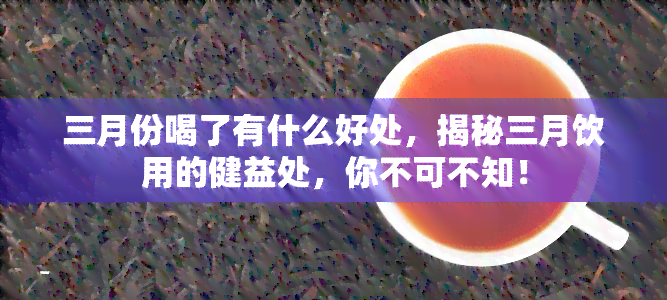 三月份喝了有什么好处，揭秘三月饮用的健益处，你不可不知！