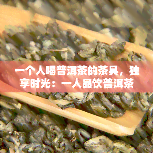 一个人喝普洱茶的茶具，独享时光：一人品饮普洱茶所需的精致茶具