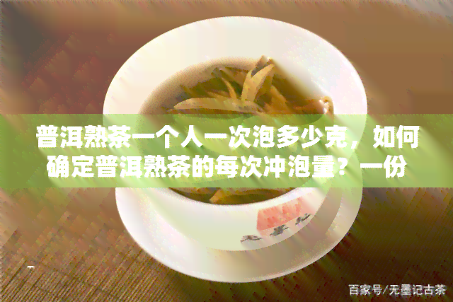 普洱熟茶一个人一次泡多少克，如何确定普洱熟茶的每次冲泡量？一份详细的指南