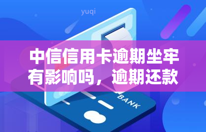 中信信用卡逾期坐牢有影响吗，逾期还款会坐牢？中信信用卡逾期的影响解析