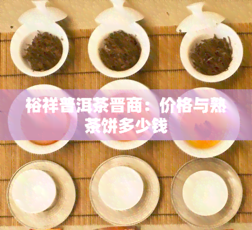 裕祥普洱茶晋商：价格与熟茶饼多少钱