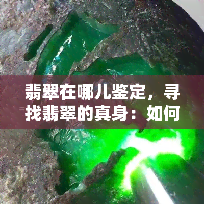 翡翠在哪儿鉴定，寻找翡翠的真身：如何进行翡翠鉴定？