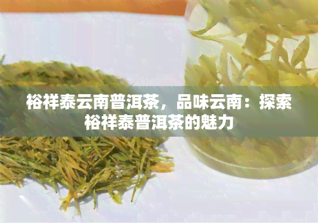 裕祥泰云南普洱茶，品味云南：探索裕祥泰普洱茶的魅力