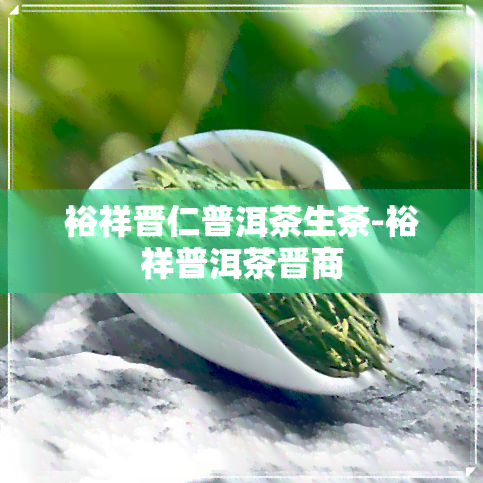 裕祥晋仁普洱茶生茶-裕祥普洱茶晋商