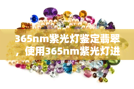 365nm紫光灯鉴定翡翠，使用365nm紫光灯进行翡翠鉴定的正确方法