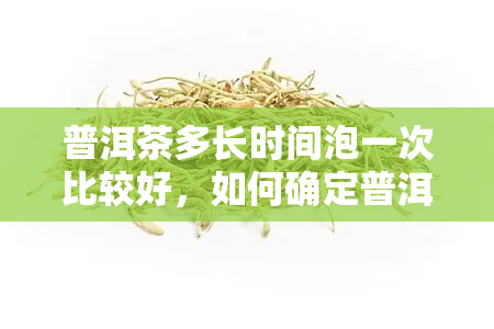 普洱茶多长时间泡一次比较好，如何确定普洱茶的冲泡频率？