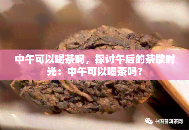 中午可以喝茶吗，探讨午后的茶歇时光：中午可以喝茶吗？