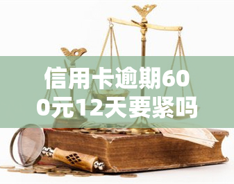 信用卡逾期600元12天要紧吗？解决办法与后果全解析