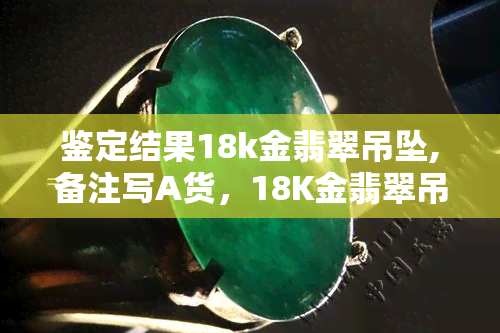 鉴定结果18k金翡翠吊坠,备注写A货，18K金翡翠吊坠鉴定结果：确认为A货