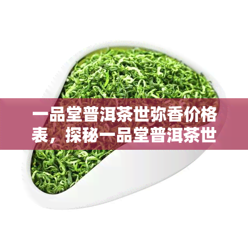 一品堂普洱茶世弥香价格表，探秘一品堂普洱茶世弥香价格表，品味千年古韵与现代工艺的完美结合！