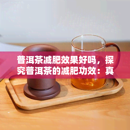 普洱茶减肥效果好吗，探究普洱茶的减肥功效：真的有效吗？