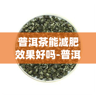 普洱茶能减肥效果好吗-普洱茶减肥效果好吗?