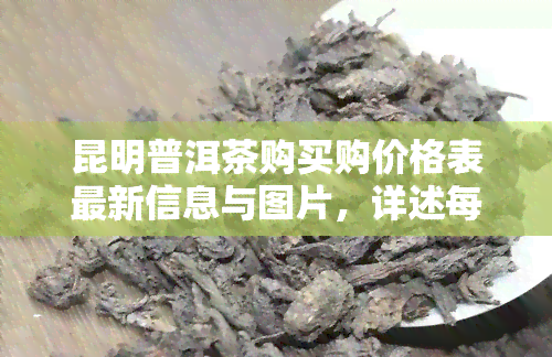 昆明普洱茶购买购价格表最新信息与图片，详述每斤价格及交易市场