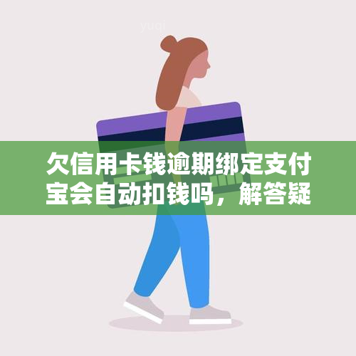 欠信用卡钱逾期绑定支付宝会自动扣钱吗，解答疑惑：信用卡逾期未还，支付宝会自动扣款吗？